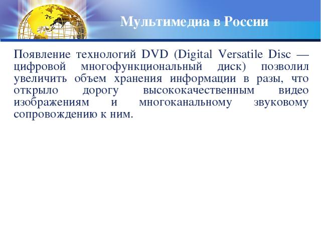 Мультимедиа в России Появление технологий DVD (Digital Versatile Disc — цифровой многофункциональный диск) позволил увеличить объем хранения информации в разы, что открыло дорогу высококачественным видео изображениям и многоканальному звуковому сопр…