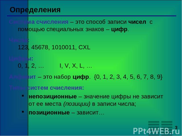 * Определения Система счисления – это способ записи чисел с помощью специальных знаков – цифр. Числа: 123, 45678, 1010011, CXL Цифры: 0, 1, 2, … I, V, X, L, … Алфавит – это набор цифр. {0, 1, 2, 3, 4, 5, 6, 7, 8, 9} Типы систем счисления: непозицион…