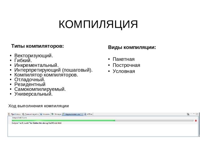 Ход выполнения компиляции Типы компиляторов: Векторизующий. Гибкий. Инкрементальный. Интерпретирующий (пошаговый). Компилятор компиляторов. Отладочный. Резидентный Самокомпилируемый. Универсальный. КОМПИЛЯЦИЯ Виды компиляции: Пакетная Построчная Условная