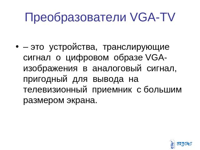 Преобразователи VGA-TV – это устройства, транслирующие сигнал о цифровом образе VGA-изображения в аналоговый сигнал, пригодный для вывода на телевизионный приемник с большим размером экрана.