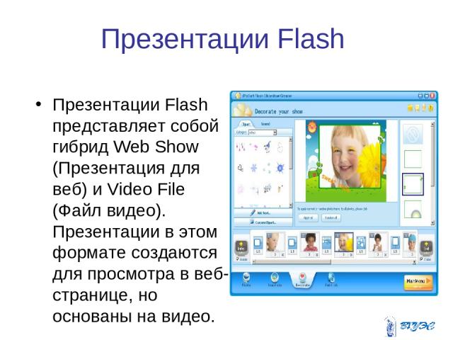 Презентации Flash Презентации Flash представляет собой гибрид Web Show (Презентация для веб) и Video File (Файл видео). Презентации в этом формате создаются для просмотра в веб-странице, но основаны на видео.