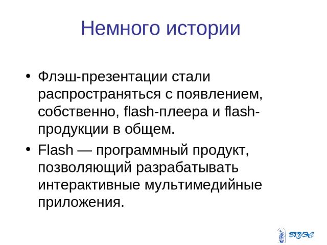 Немного истории Флэш-презентации стали распространяться с появлением, собственно, flash-плеера и flash-продукции в общем. Flash — программный продукт, позволяющий разрабатывать интерактивные мультимедийные приложения.