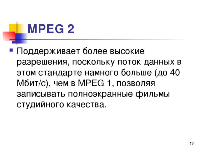 МРЕG 2 Поддерживает более высокие разрешения, поскольку поток данных в этом стандарте намного больше (до 40 Мбит/с), чем в МРЕG 1, позволяя записывать полноэкранные фильмы студийного качества. *