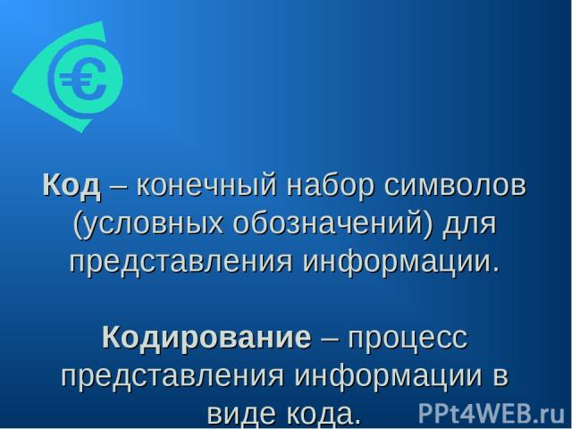 Код – конечный набор символов (условных обозначений) для представления информации. Кодирование – процесс представления информации в виде кода.