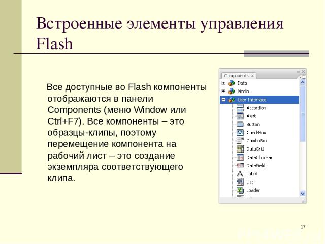 * Встроенные элементы управления Flash Все доступные во Flash компоненты отображаются в панели Components (меню Window или Ctrl+F7). Все компоненты – это образцы-клипы, поэтому перемещение компонента на рабочий лист – это создание экземпляра соответ…
