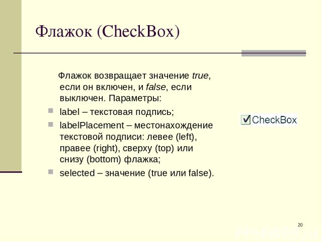 * Флажок (CheckBox) Флажок возвращает значение true, если он включен, и false, если выключен. Параметры: label – текстовая подпись; labelPlacement – местонахождение текстовой подписи: левее (left), правее (right), сверху (top) или снизу (bottom) фла…