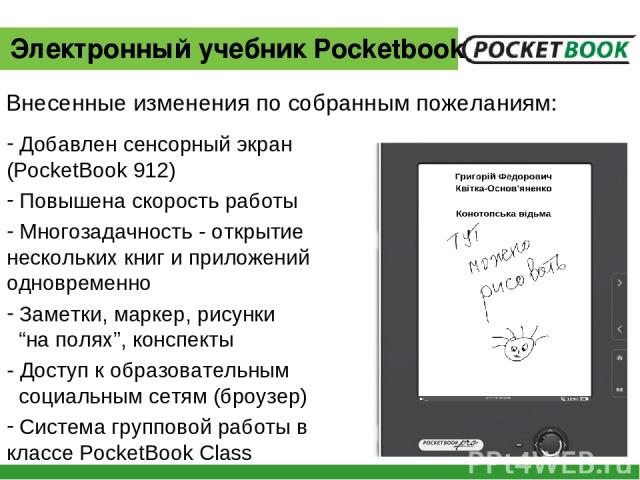 Добавлен сенсорный экран (PocketBook 912) Повышена скорость работы Многозадачность - открытие нескольких книг и приложений одновременно Заметки, маркер, рисунки “на полях”, конспекты - Доступ к образовательным социальным сетям (броузер) Система груп…