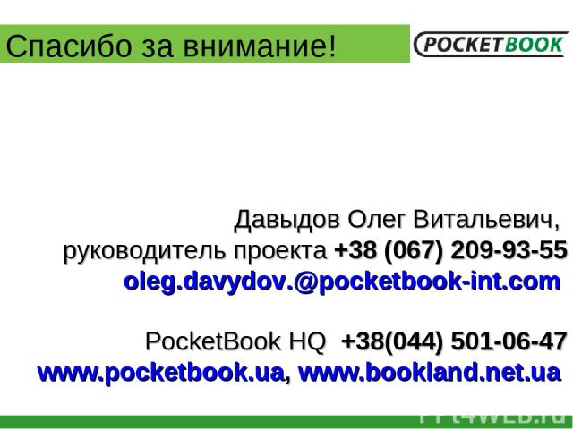 Спасибо за внимание! Давыдов Олег Витальевич, руководитель проекта +38 (067) 209-93-55 oleg.davydov.@pocketbook-int.com PocketBook HQ +38(044) 501-06-47 www.pocketbook.ua, www.bookland.net.ua