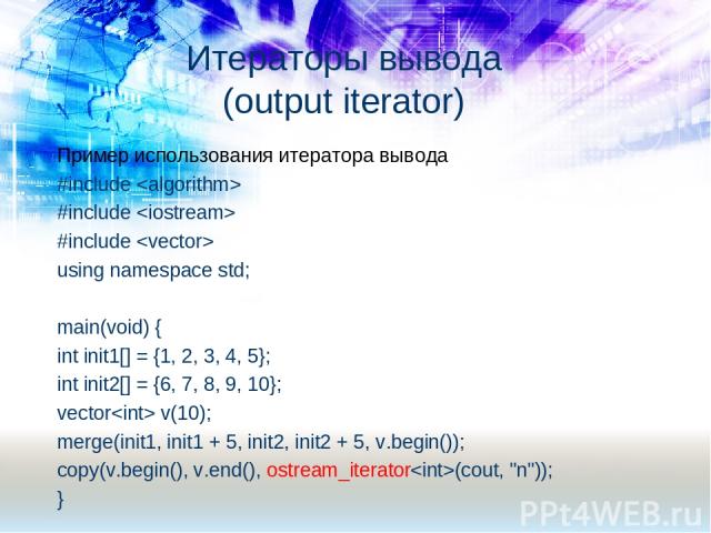 Пример использования итератора вывода #include #include #include using namespace std; main(void) { int init1[] = {1, 2, 3, 4, 5}; int init2[] = {6, 7, 8, 9, 10}; vector v(10); merge(init1, init1 + 5, init2, init2 + 5, v.begin()); copy(v.begin(), v.e…