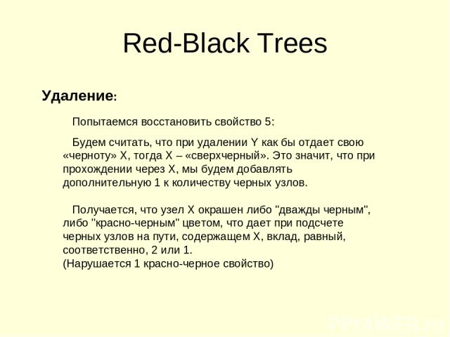 Red-Black Trees Удаление: Попытаемся восстановить свойство 5: Будем считать, что при удалении Y как бы отдает свою «черноту» X, тогда X – «сверхчерный». Это значит, что при прохождении через X, мы будем добавлять дополнительную 1 к количеству черных…