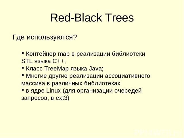 Red-Black Trees Где используются? Контейнер map в реализации библиотеки STL языка C++; Класс TreeMap языка Java; Многие другие реализации ассоциативного массива в различных библиотеках в ядре Linux (для организации очередей запросов, в ext3)