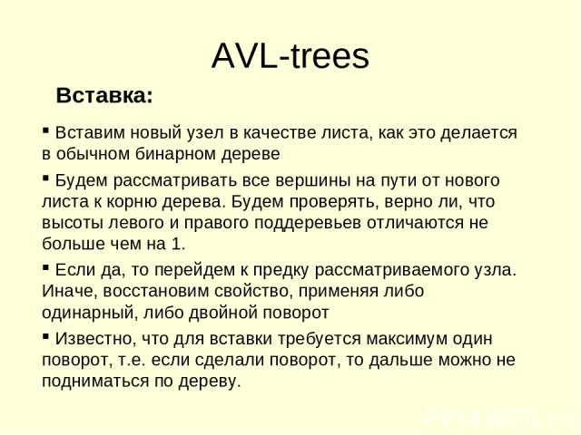 AVL-trees Вставка: Вставим новый узел в качестве листа, как это делается в обычном бинарном дереве Будем рассматривать все вершины на пути от нового листа к корню дерева. Будем проверять, верно ли, что высоты левого и правого поддеревьев отличаются …