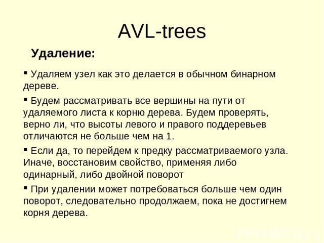 AVL-trees Удаление: Удаляем узел как это делается в обычном бинарном дереве. Будем рассматривать все вершины на пути от удаляемого листа к корню дерева. Будем проверять, верно ли, что высоты левого и правого поддеревьев отличаются не больше чем на 1…