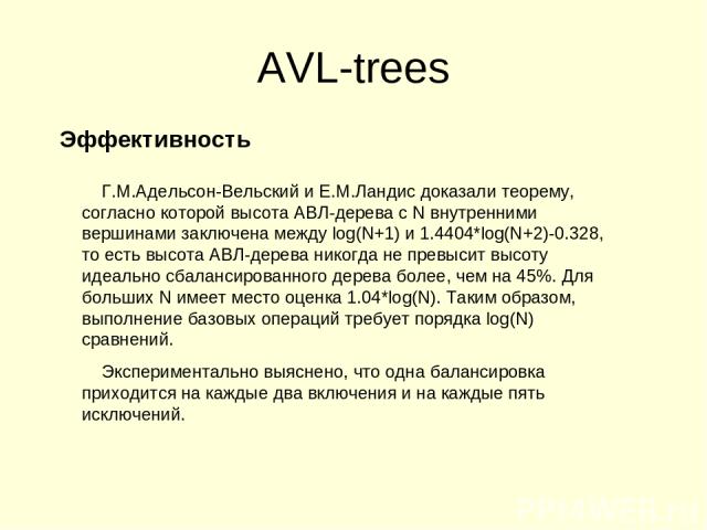 AVL-trees Эффективность Г.М.Адельсон-Вельский и Е.М.Ландис доказали теорему, согласно которой высота АВЛ-дерева с N внутренними вершинами заключена между log(N+1) и 1.4404*log(N+2)-0.328, то есть высота АВЛ-дерева никогда не превысит высоту идеально…