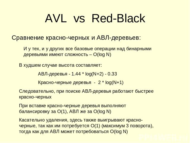 AVL vs Red-Black Сравнение красно-черных и АВЛ-деревьев: В худшем случае высота составляет: АВЛ-деревья - 1.44 * log(N+2) - 0.33 Красно-черные деревья - 2 * log(N+1) Следовательно, при поиске АВЛ-деревья работают быстрее красно-черных При вставке кр…