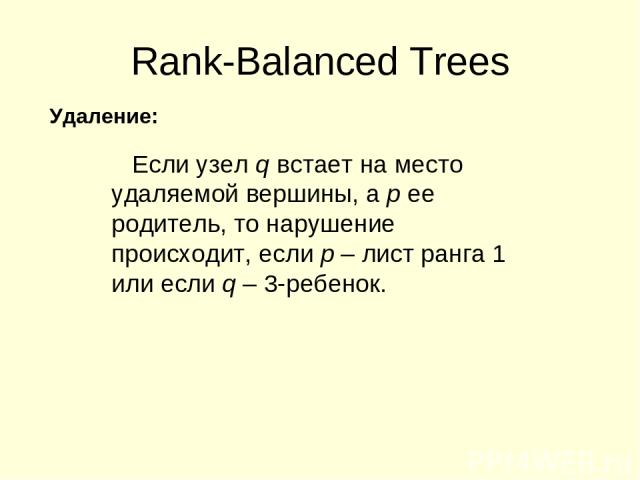 Rank-Balanced Trees Если узел q встает на место удаляемой вершины, а p ее родитель, то нарушение происходит, если p – лист ранга 1 или если q – 3-ребенок. Удаление: