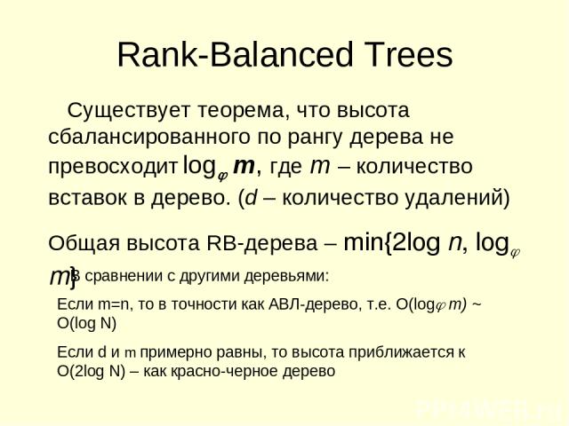 Rank-Balanced Trees Существует теорема, что высота сбалансированного по рангу дерева не превосходит log m, где m – количество вставок в дерево. (d – количество удалений) Общая высота RB-дерева – min{2log n, log m} В сравнении с другими деревьями: Ес…
