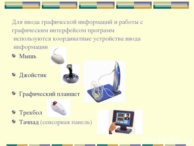 Для ввода графической информаций и работы с графическим интерфейсом программ используются координатные устройства ввода информации Мышь Джойстик Графический планшет Трекбол Тачпад (сенсорная панель)