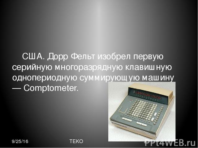 США. Дорр Фельт изобрел первую серийную многоразрядную клавишную однопериодную суммирующую машину — Comptometer. TEKO