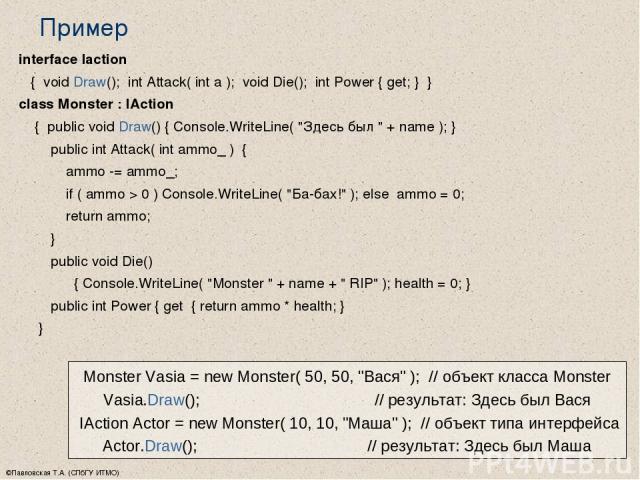 ©Павловская Т.А. (СПбГУ ИТМО) Пример interface Iaction { void Draw(); int Attack( int a ); void Die(); int Power { get; } } class Monster : IAction { public void Draw() { Console.WriteLine( 