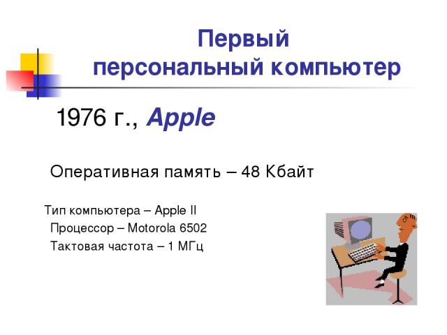 Первый персональный компьютер 1976 г., Apple Оперативная память – 48 Кбайт Тип компьютера – Apple II Процессор – Motorola 6502 Тактовая частота – 1 МГц