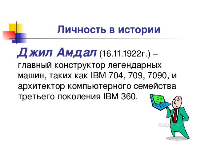 Личность в истории Джил Амдал (16.11.1922г.) – главный конструктор легендарных машин, таких как IBM 704, 709, 7090, и архитектор компьютерного семейства третьего поколения IBM 360.