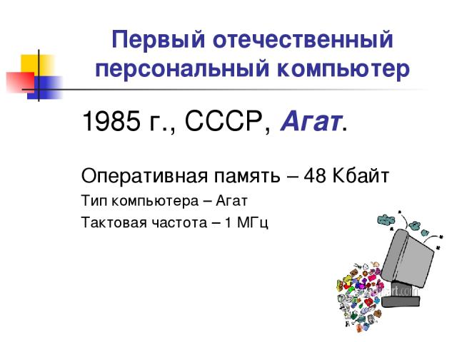 Первый отечественный персональный компьютер 1985 г., СССР, Агат. Оперативная память – 48 Кбайт Тип компьютера – Агат Тактовая частота – 1 МГц