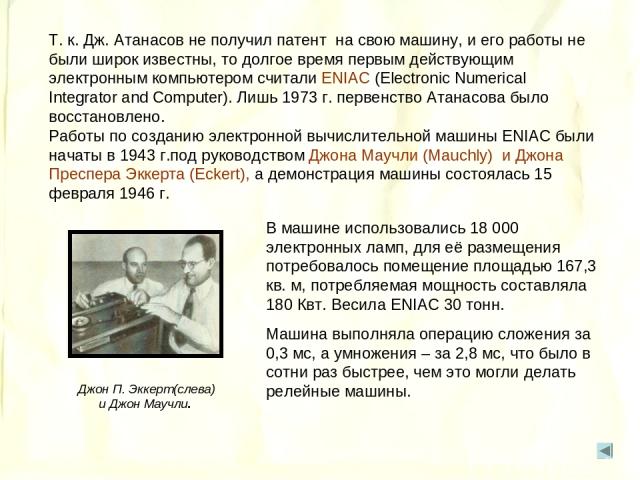 Т. к. Дж. Атанасов не получил патент на свою машину, и его работы не были широк известны, то долгое время первым действующим электронным компьютером считали ENIAC (Electronic Numerical Integrator and Computer). Лишь 1973 г. первенство Атанасова было…
