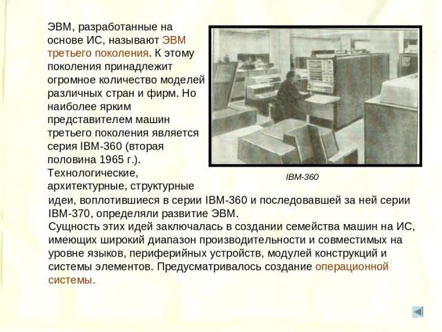 ЭВМ, разработанные на основе ИС, называют ЭВМ третьего поколения. К этому поколения принадлежит огромное количество моделей различных стран и фирм. Но наиболее ярким представителем машин третьего поколения является серия IBM-360 (вторая половина 196…