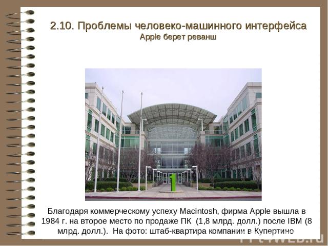 Благодаря коммерческому успеху Macintosh, фирма Apple вышла в 1984 г. на второе место по продаже ПК (1,8 млрд. долл.) после IBM (8 млрд. долл.). На фото: штаб-квартира компании в Купертино 2.10. Проблемы человеко-машинного интерфейса Apple берет реванш