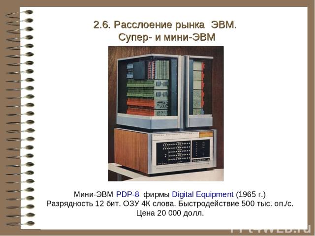 Мини-ЭВМ PDP-8 фирмы Digital Equipment (1965 г.) Разрядность 12 бит. ОЗУ 4К слова. Быстродействие 500 тыс. оп./с. Цена 20 000 долл. 2.6. Расслоение рынка ЭВМ. Супер- и мини-ЭВМ