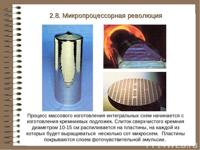 2.8. Микропроцессорная революция Процесс массового изготовления интегральных схем начинается с изготовления кремниевых подложек. Слиток сверхчистого кремния диаметром 10-15 см распиливается на пластины, на каждой из которых будет выращиваться нескол…