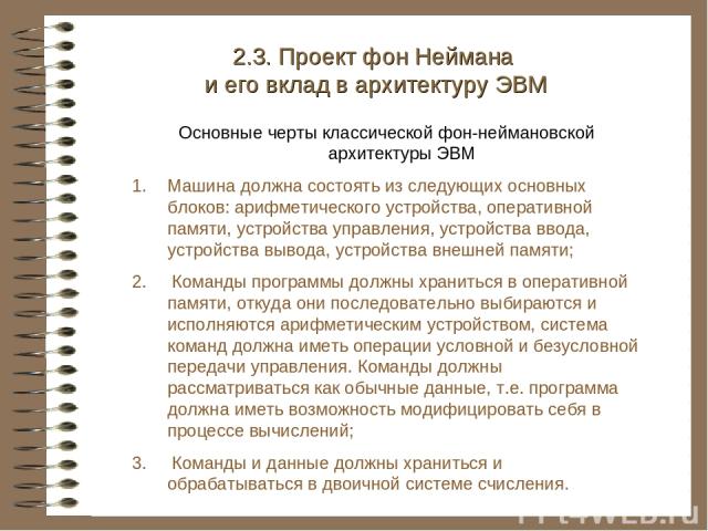 2.3. Проект фон Неймана и его вклад в архитектуру ЭВМ Основные черты классической фон-неймановской архитектуры ЭВМ Машина должна состоять из следующих основных блоков: арифметического устройства, оперативной памяти, устройства управления, устройства…