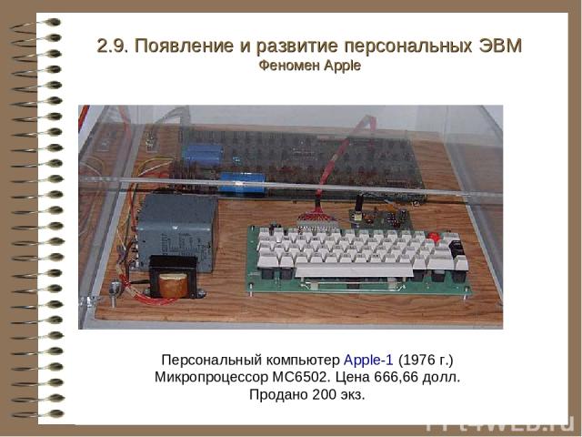 Персональный компьютер Apple-1 (1976 г.) Микропроцессор MC6502. Цена 666,66 долл. Продано 200 экз. 2.9. Появление и развитие персональных ЭВМ Феномен Apple