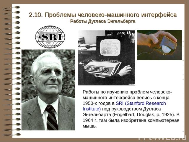 2.10. Проблемы человеко-машинного интерфейса Работы Дугласа Энгельбарта Работы по изучению проблем человеко-машинного интерфейса велись с конца 1950-х годов в SRI (Stanford Research Institute) под руководством Дугласа Энгельбарта (Engelbart, Douglas…