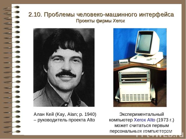 Алан Кей (Kay, Alan; р. 1940) – руководитель проекта Alto Экспериментальный компьютер Xerox Alto (1973 г.) может считаться первым персональным компьютером 2.10. Проблемы человеко-машинного интерфейса Проекты фирмы Xerox