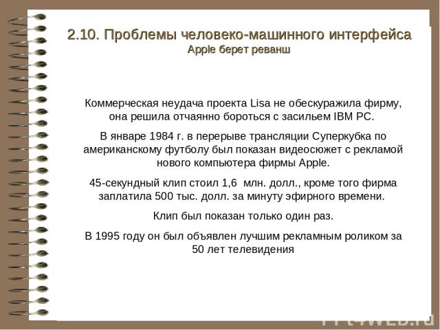 Коммерческая неудача проекта Lisa не обескуражила фирму, она решила отчаянно бороться с засильем IBM PC. В январе 1984 г. в перерыве трансляции Суперкубка по американскому футболу был показан видеосюжет с рекламой нового компьютера фирмы Apple. 45-с…