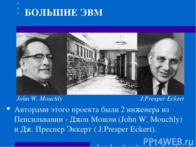 Авторами этого проекта были 2 инженера из Пенсильвании - Джон Мошли (John W. Mouchly) и Дж. Преспер Эккерт ( J.Presper Eckert). БОЛЬШИЕ ЭВМ John W. Mouchly J.Presper Eckert
