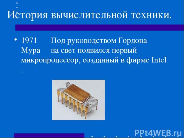 История вычислительной техники. 1971 Под руководством Гордона Мура на свет появился первый микропроцессор, созданный в фирме Intel .