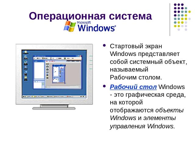 Операционная система Стартовый экран Windows представляет собой системный объект, называемый Рабочим столом. Рабочий стол Windows - это графическая среда, на которой отображаются объекты Windows и элементы управления Windows.