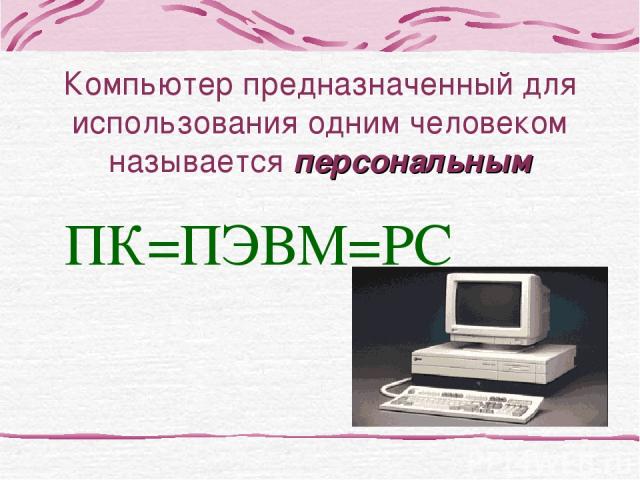 Компьютер предназначенный для использования одним человеком называется персональным ПК=ПЭВМ=PC