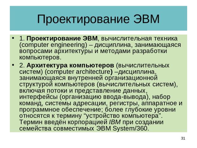 Проектирование ЭВМ 1. Проектирование ЭВМ, вычислительная техника (computer engineering) – дисциплина, занимающаяся вопросами архитектуры и методами разработки компьютеров. 2. Архитектура компьютеров (вычислительных систем) (computer architecture) –д…