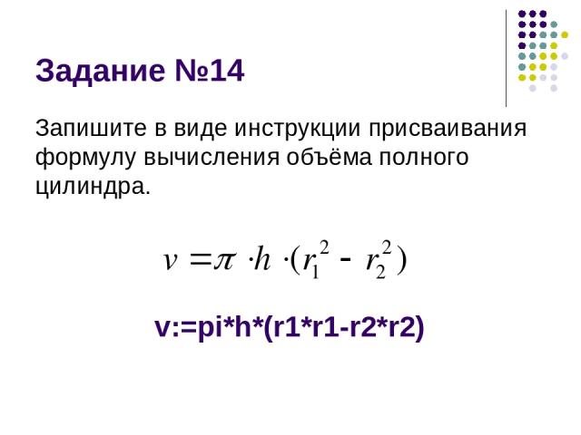 Задание №14 Запишите в виде инструкции присваивания формулу вычисления объёма полного цилиндра. v:=pi*h*(r1*r1-r2*r2)