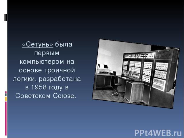 «Сетунь» была первым компьютером на основе троичной логики, разработана в 1958 году в Советском Союзе.