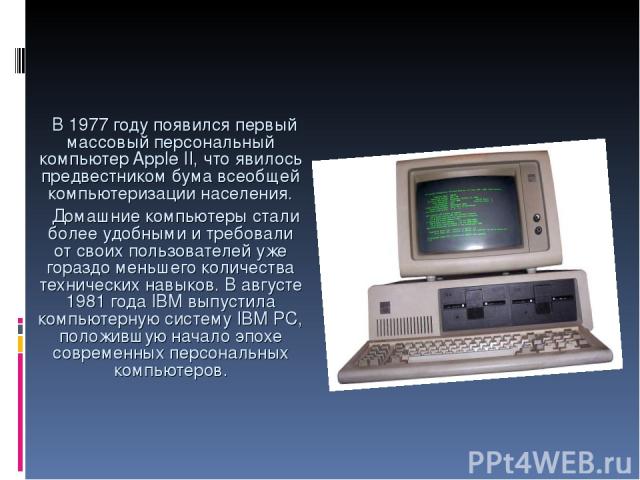 В 1977 году появился первый массовый персональный компьютер Apple II, что явилось предвестником бума всеобщей компьютеризации населения. Домашние компьютеры стали более удобными и требовали от своих пользователей уже гораздо меньшего количества техн…