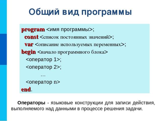 Общий вид программы program ; const ; var ; begin ; ; … end. Операторы - языковые конструкции для записи действия, выполняемого над данными в процессе решения задачи.