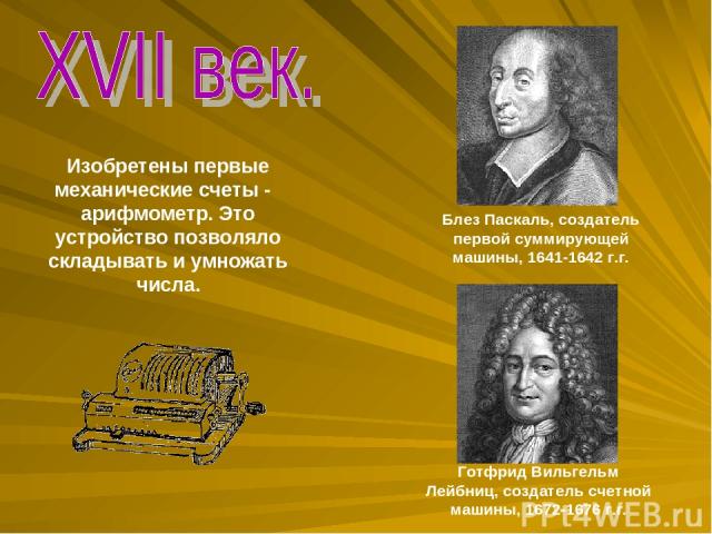 Изобретены первые механические счеты - арифмометр. Это устройство позволяло складывать и умножать числа. Блез Паскаль, создатель первой суммирующей машины, 1641-1642 г.г. Готфрид Вильгельм Лейбниц, создатель счетной машины, 1672-1676 г.г.