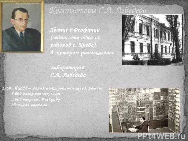 Компьютеры С.А. Лебедева 1950. МЭСМ – малая электронно-счетная машина 6 000 электронных ламп 3 000 операций в секунду двоичная система Здание в Феофании (сейчас это один из районов г. Киева), в котором размещалась лаборатория С.А. Лебедева
