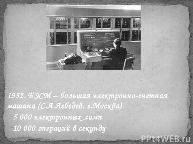 1952. БЭСМ – большая электронно-счетная машина (С.А.Лебедев, г.Москва) 5 000 электронных ламп 10 000 операций в секунду