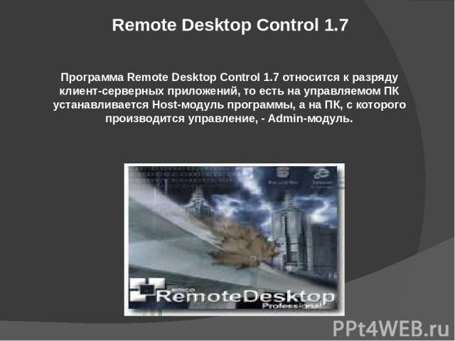 Remote Desktop Control 1.7 Программа Remote Desktop Control 1.7 относится к разряду клиент-серверных приложений, то есть на управляемом ПК устанавливается Host-модуль программы, а на ПК, с которого производится управление, - Admin-модуль.